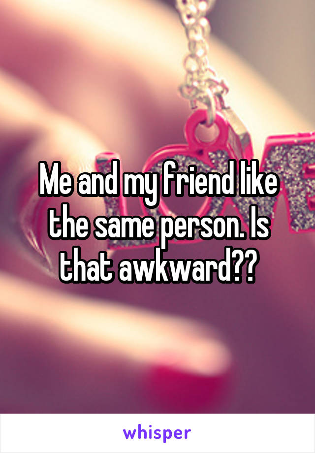 Me and my friend like the same person. Is that awkward??