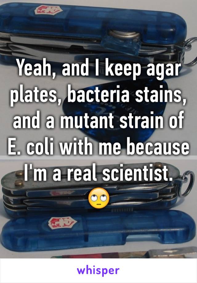 Yeah, and I keep agar plates, bacteria stains, and a mutant strain of E. coli with me because I'm a real scientist.
🙄