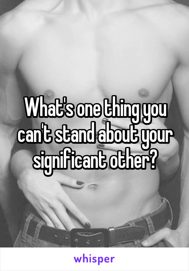 What's one thing you can't stand about your significant other?