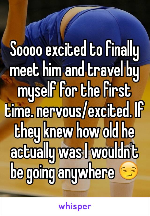 Soooo excited to finally meet him and travel by myself for the first time. nervous/excited. If they knew how old he actually was I wouldn't be going anywhere 😏