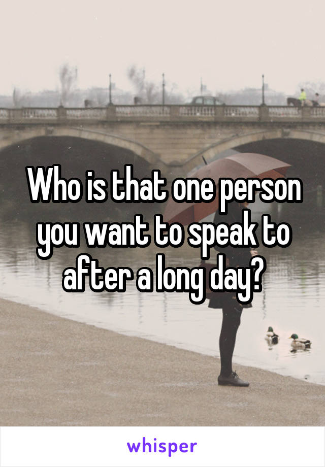 Who is that one person you want to speak to after a long day?