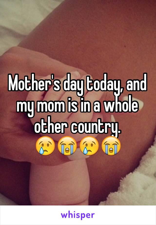 Mother's day today, and my mom is in a whole other country.             😢😭😢😭