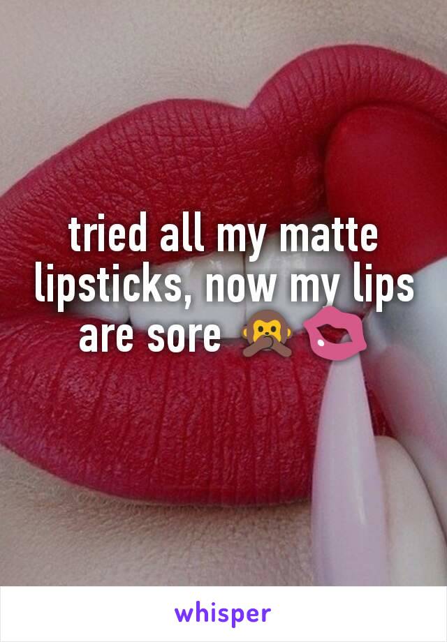 tried all my matte lipsticks, now my lips are sore 🙊💋