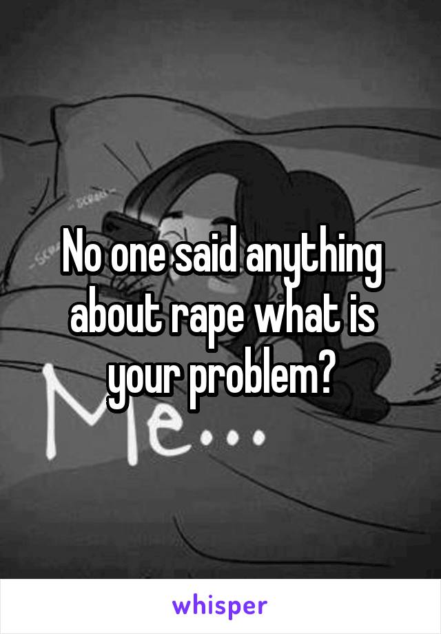 No one said anything about rape what is your problem?