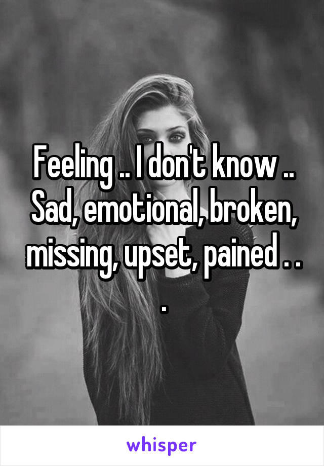 Feeling .. I don't know ..
Sad, emotional, broken, missing, upset, pained . . .