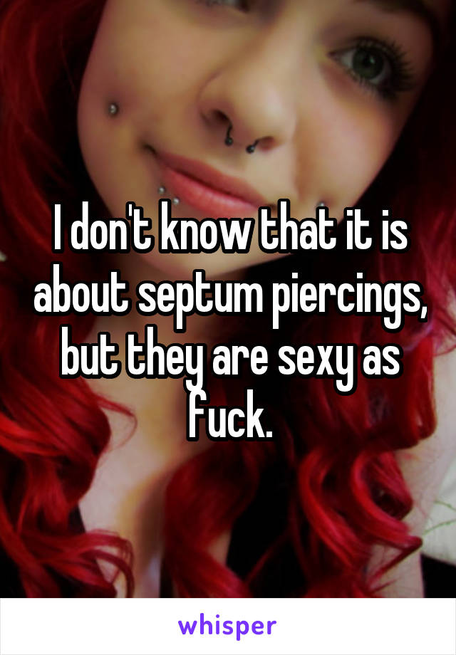 I don't know that it is about septum piercings, but they are sexy as fuck.