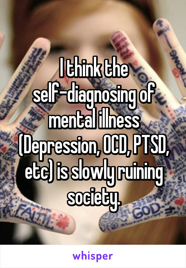 I think the self-diagnosing of mental illness (Depression, OCD, PTSD, etc) is slowly ruining society.