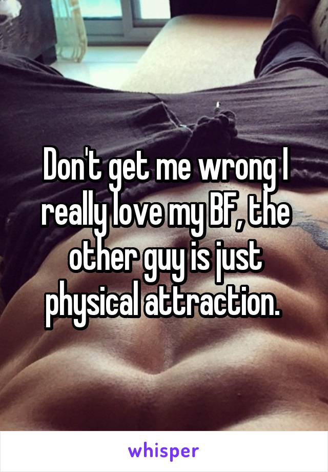 Don't get me wrong I really love my BF, the other guy is just physical attraction. 