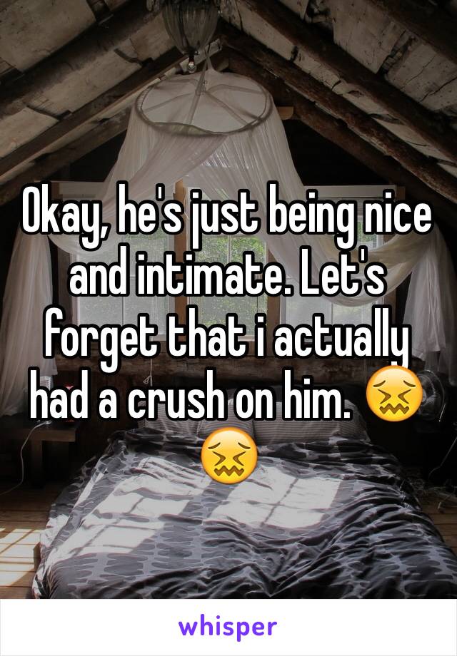 Okay, he's just being nice and intimate. Let's forget that i actually had a crush on him. 😖😖