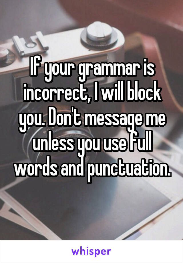 If your grammar is incorrect, I will block you. Don't message me unless you use full words and punctuation. 