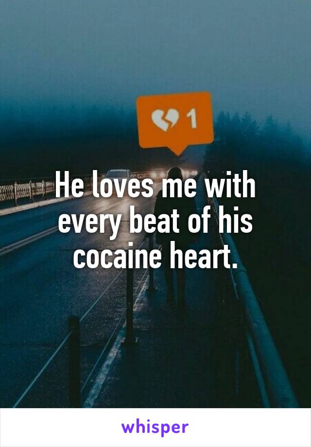 He loves me with every beat of his cocaine heart.