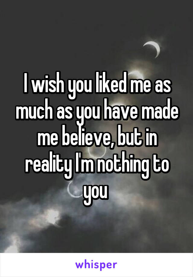 I wish you liked me as much as you have made me believe, but in reality I'm nothing to you 