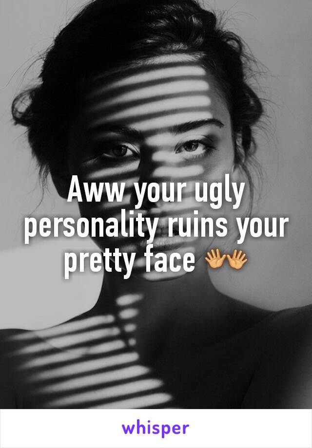 Aww your ugly personality ruins your pretty face 👐