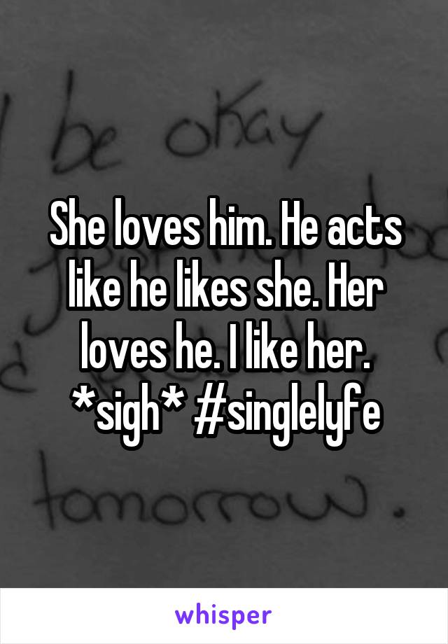 She loves him. He acts like he likes she. Her loves he. I like her. *sigh* #singlelyfe