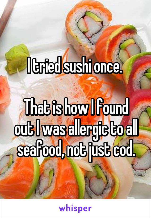 I tried sushi once. 

That is how I found out I was allergic to all seafood, not just cod.