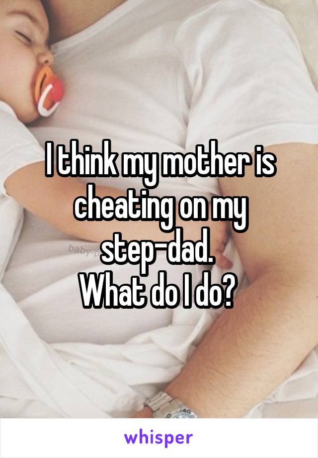 I think my mother is cheating on my step-dad. 
What do I do? 