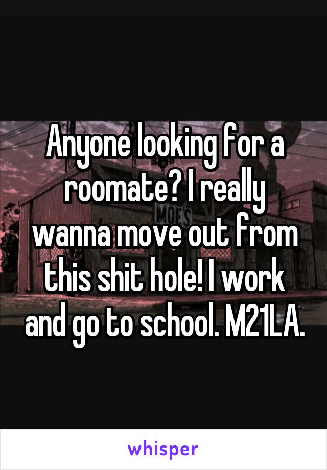 Anyone looking for a roomate? I really wanna move out from this shit hole! I work and go to school. M21LA.