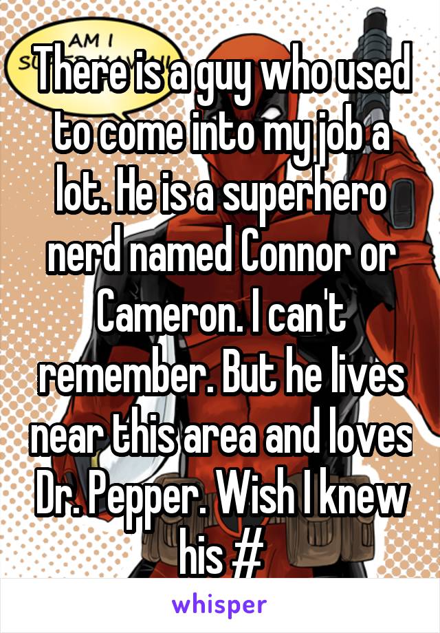 There is a guy who used to come into my job a lot. He is a superhero nerd named Connor or Cameron. I can't remember. But he lives near this area and loves Dr. Pepper. Wish I knew his #