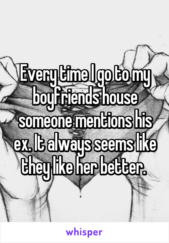 Every time I go to my boyfriends house someone mentions his ex. It always seems like they like her better. 