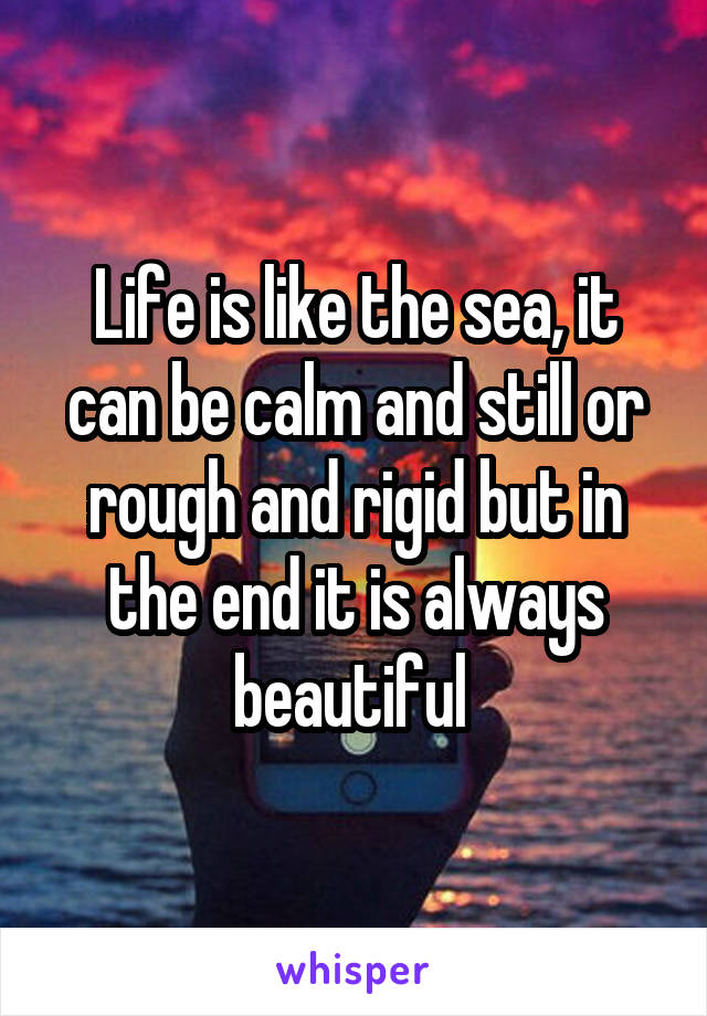 Life is like the sea, it can be calm and still or rough and rigid but in the end it is always beautiful 