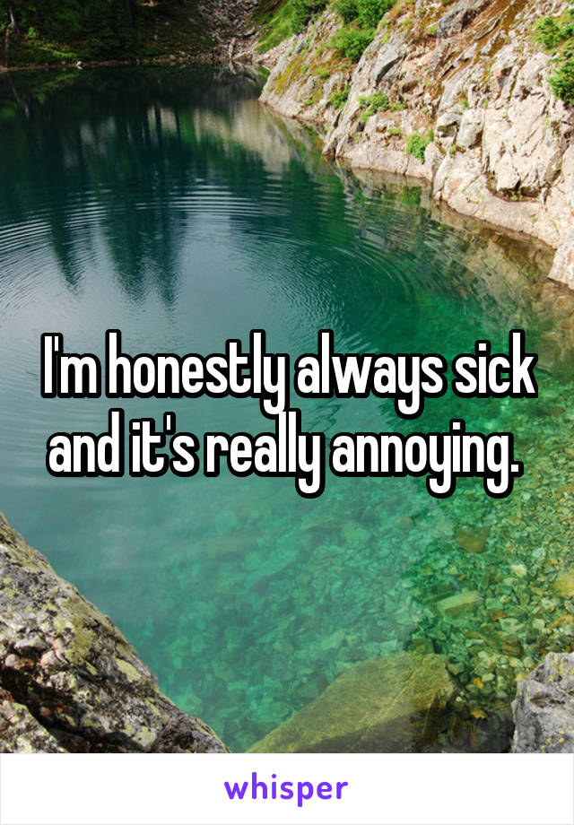 I'm honestly always sick and it's really annoying. 