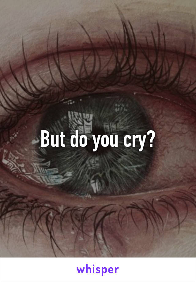 But do you cry?