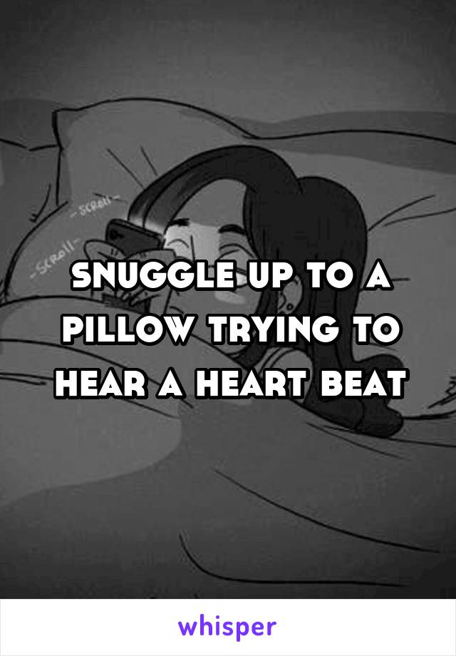 snuggle up to a pillow trying to hear a heart beat