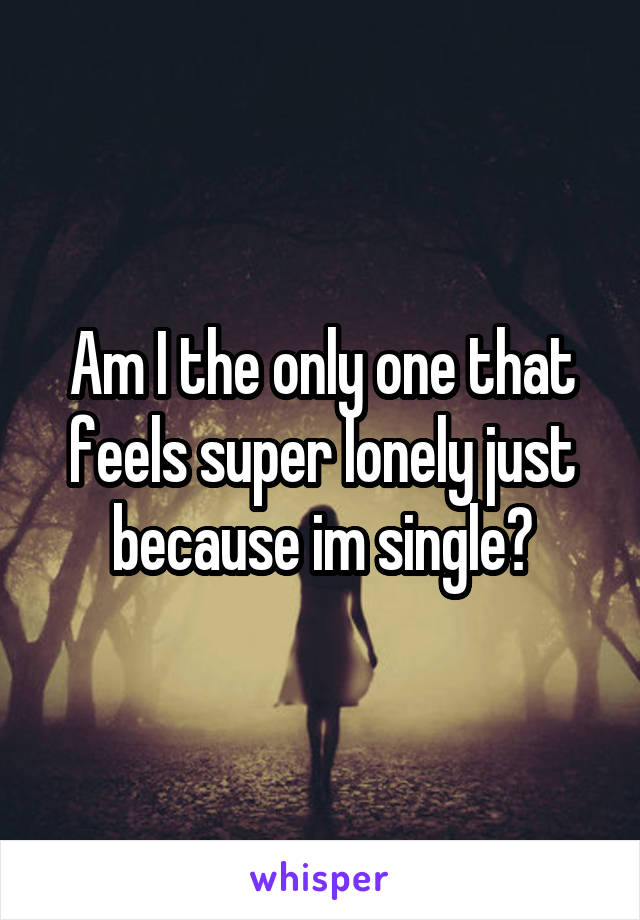 Am I the only one that feels super lonely just because im single?