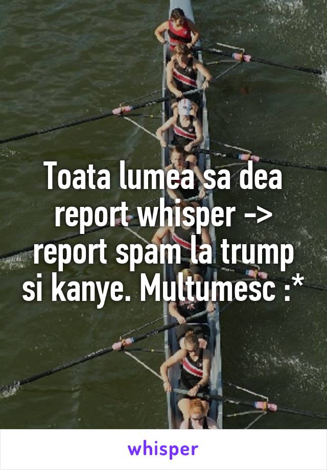 Toata lumea sa dea report whisper -> report spam la trump si kanye. Multumesc :*