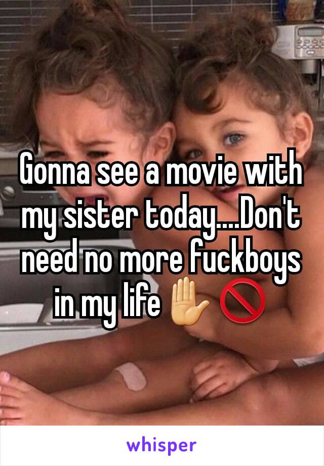 Gonna see a movie with my sister today....Don't need no more fuckboys in my life✋🚫