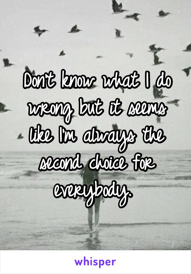 Don't know what I do wrong but it seems like I'm always the second choice for everybody. 