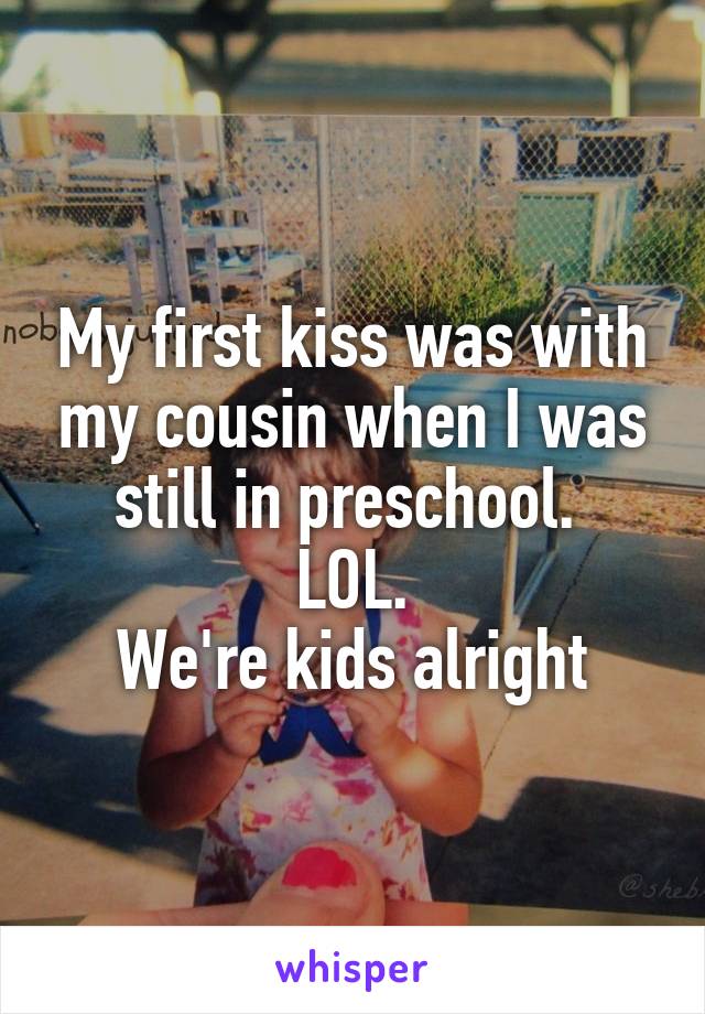 My first kiss was with my cousin when I was still in preschool. 
LOL.
We're kids alright