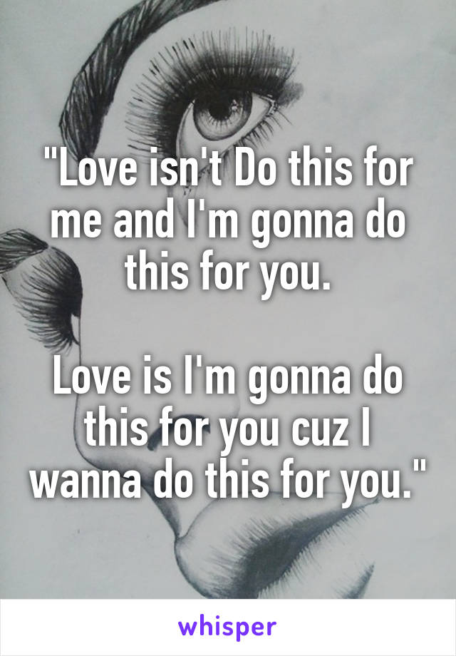 "Love isn't Do this for me and I'm gonna do this for you.

Love is I'm gonna do this for you cuz I wanna do this for you."