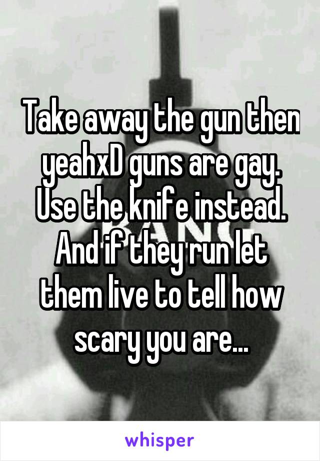 Take away the gun then yeahxD guns are gay. Use the knife instead. And if they run let them live to tell how scary you are...