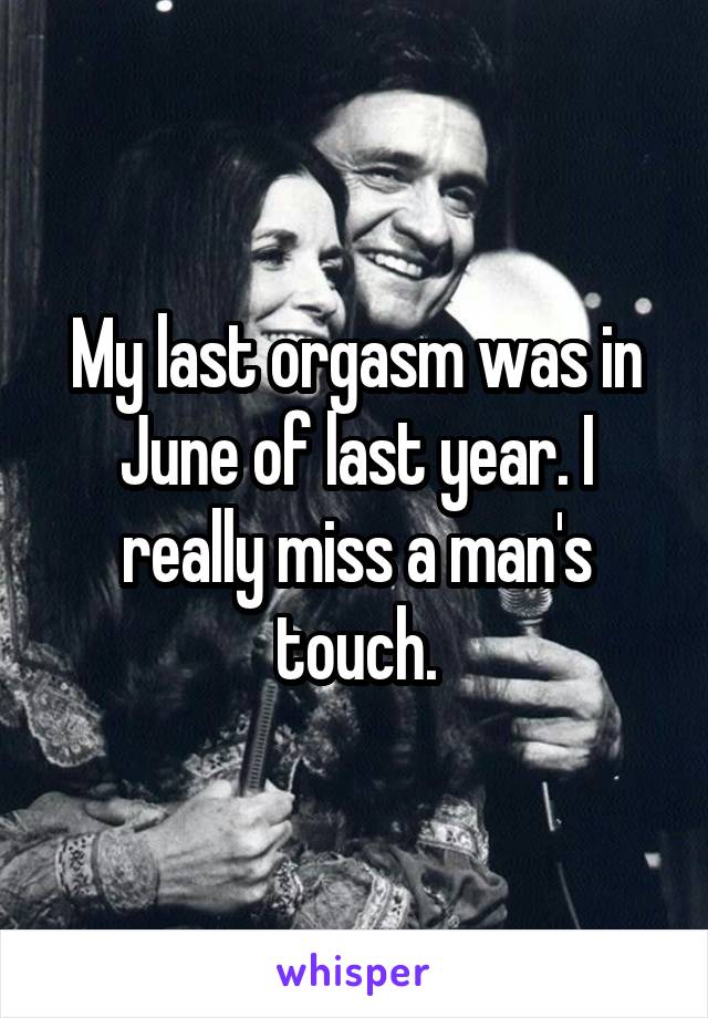 My last orgasm was in June of last year. I really miss a man's touch.