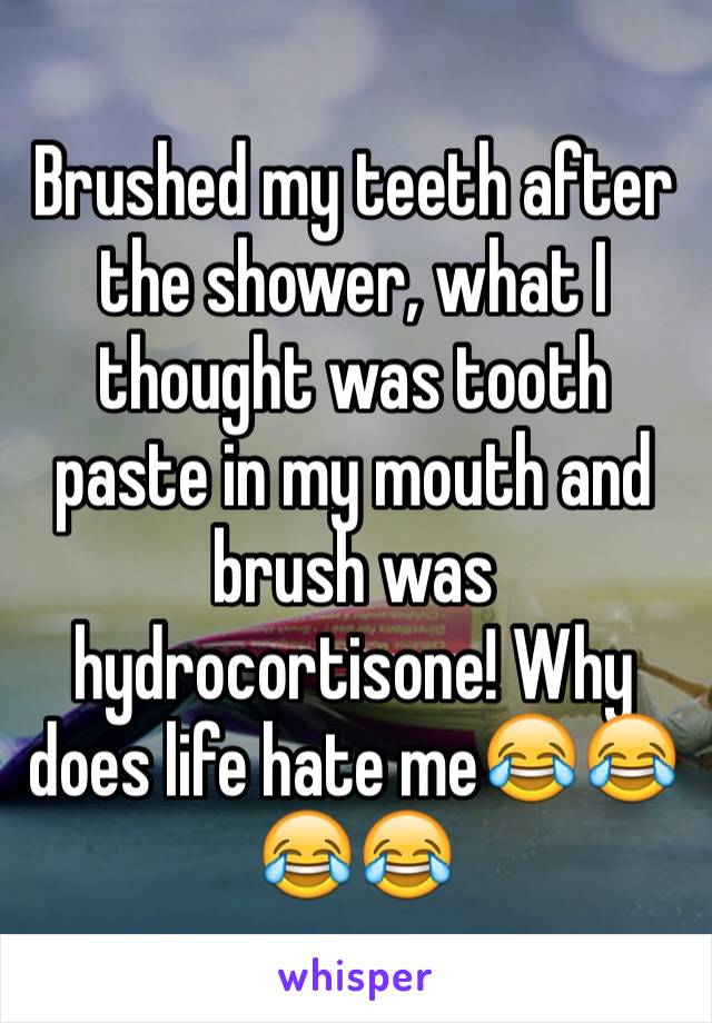 Brushed my teeth after the shower, what I thought was tooth paste in my mouth and brush was hydrocortisone! Why does life hate me😂😂😂😂