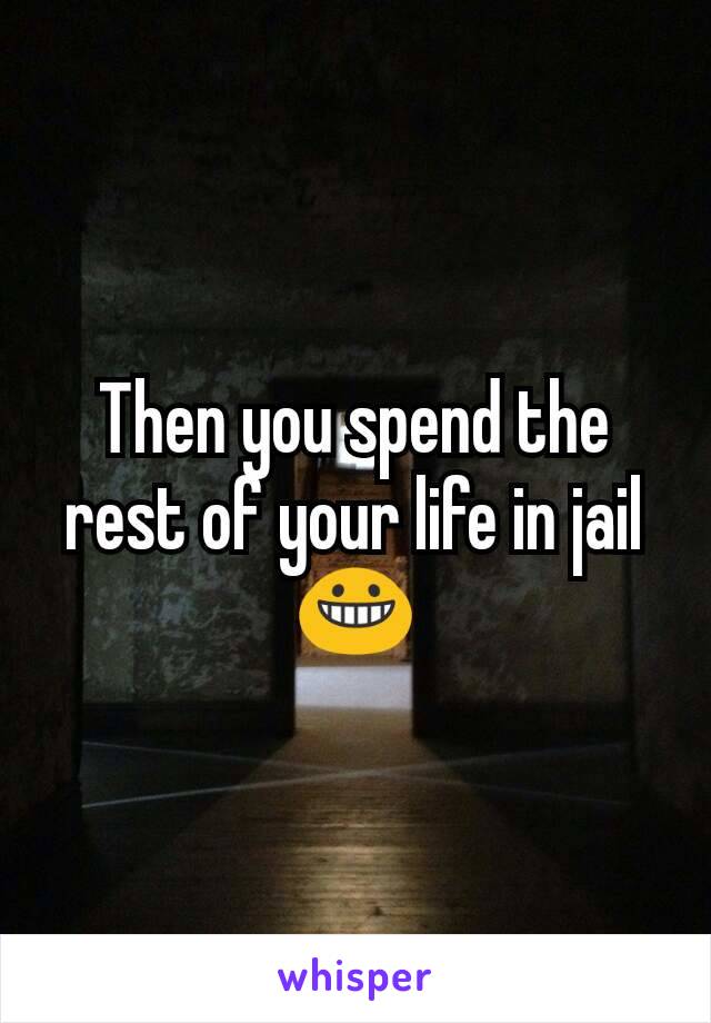 Then you spend the rest of your life in jail 😀