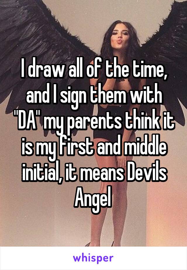 I draw all of the time, and I sign them with "DA" my parents think it is my first and middle initial, it means Devils Angel 