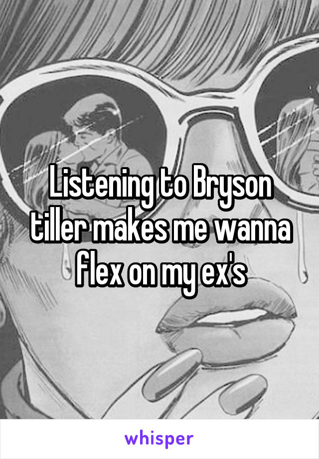 Listening to Bryson tiller makes me wanna flex on my ex's