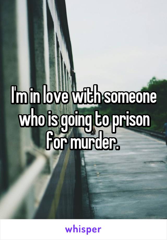 I'm in love with someone who is going to prison for murder. 