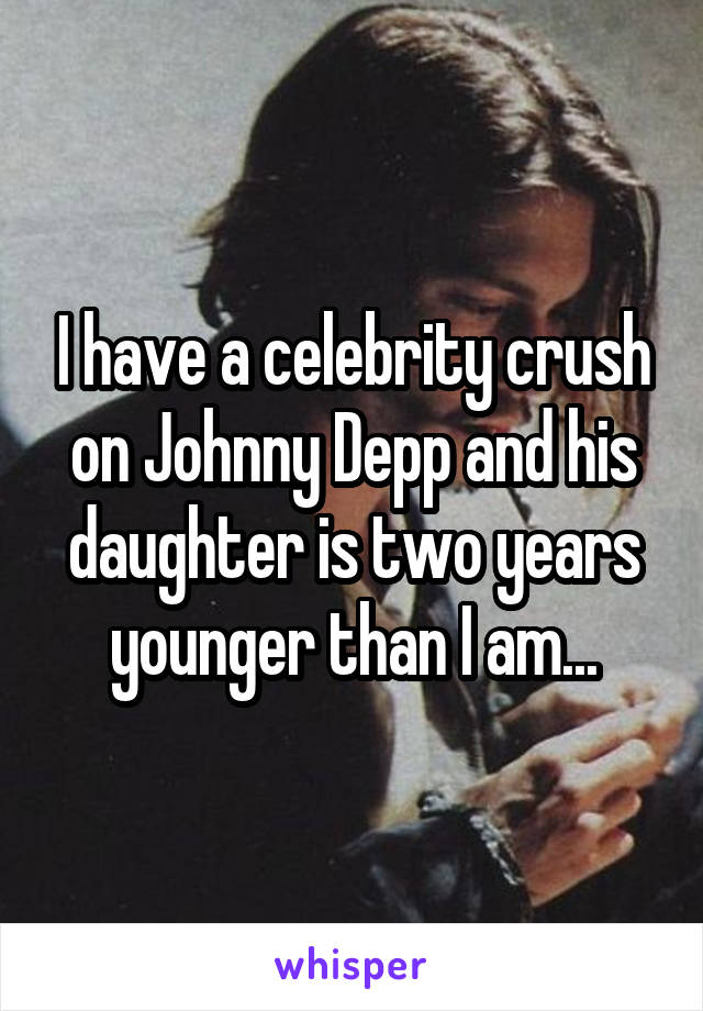 I have a celebrity crush on Johnny Depp and his daughter is two years younger than I am...