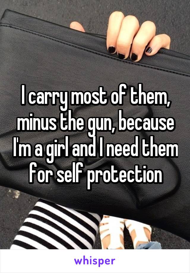 I carry most of them, minus the gun, because I'm a girl and I need them for self protection