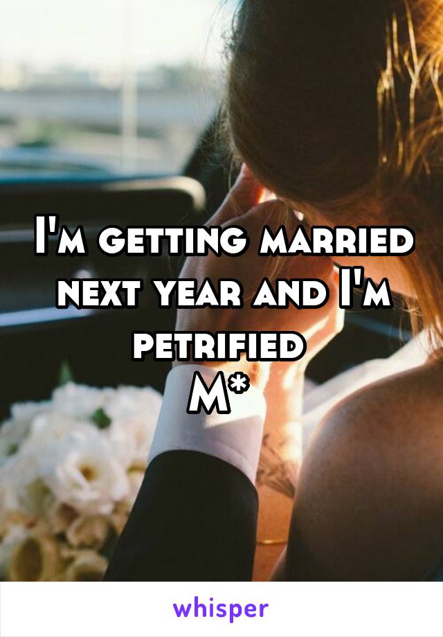 I'm getting married next year and I'm petrified 
M* 