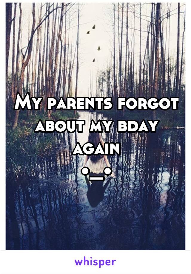 My parents forgot about my bday again
•_•