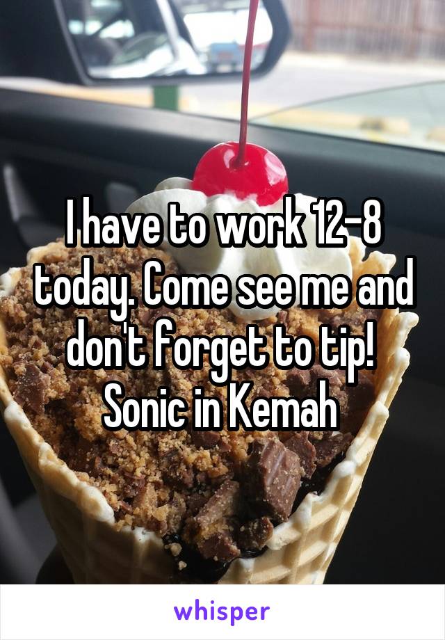 I have to work 12-8 today. Come see me and don't forget to tip! 
Sonic in Kemah 