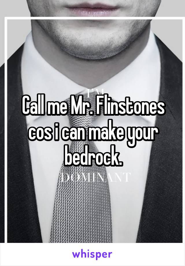 Call me Mr. Flinstones cos i can make your bedrock.