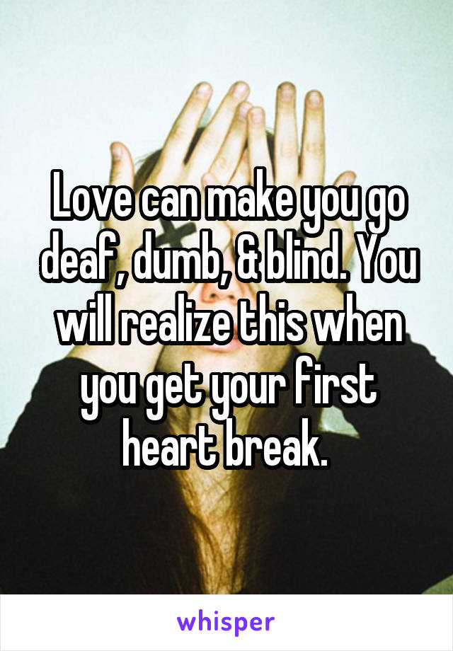 Love can make you go deaf, dumb, & blind. You will realize this when you get your first heart break. 