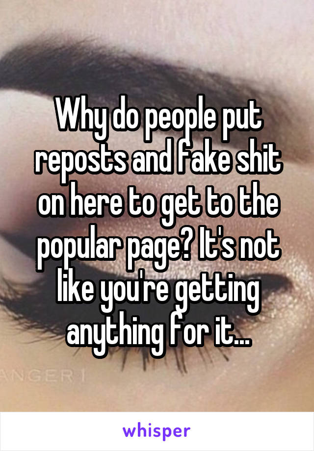 Why do people put reposts and fake shit on here to get to the popular page? It's not like you're getting anything for it...