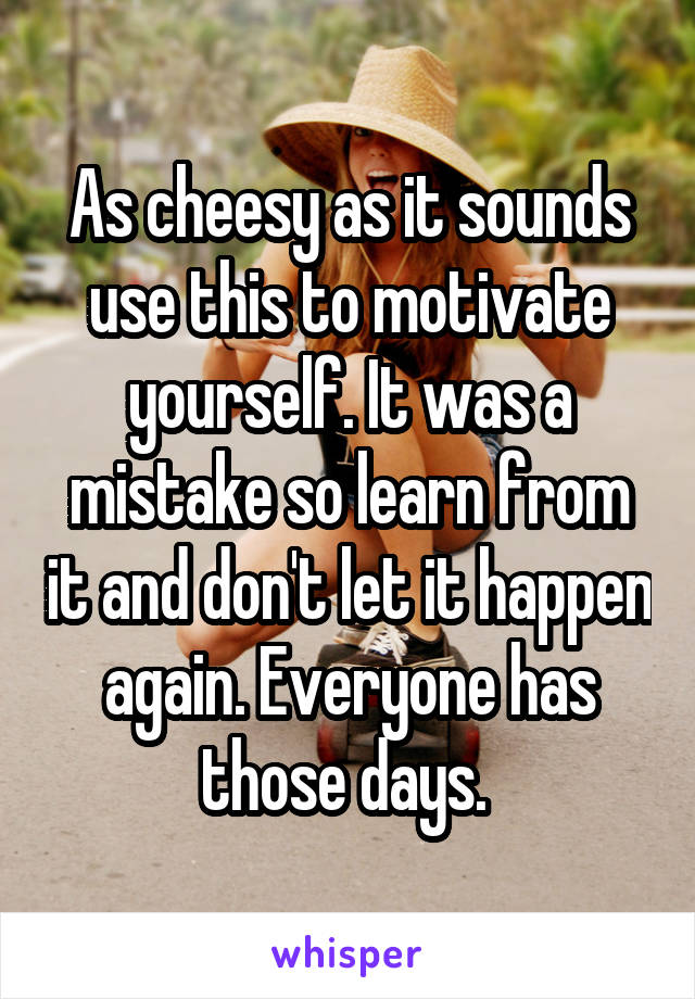 As cheesy as it sounds use this to motivate yourself. It was a mistake so learn from it and don't let it happen again. Everyone has those days. 