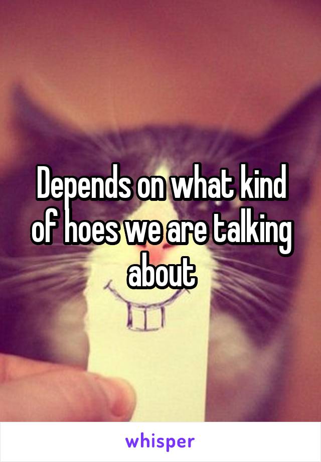 Depends on what kind of hoes we are talking about